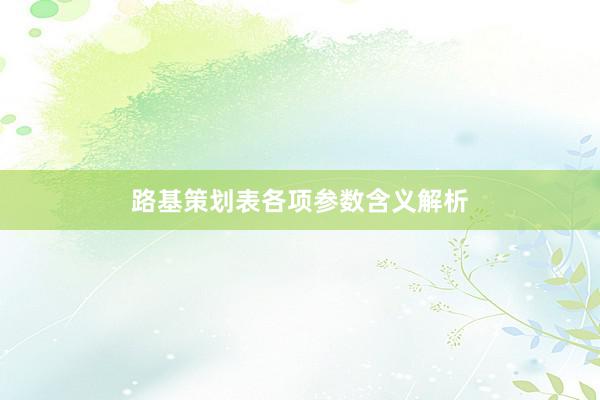 路基策划表各项参数含义解析